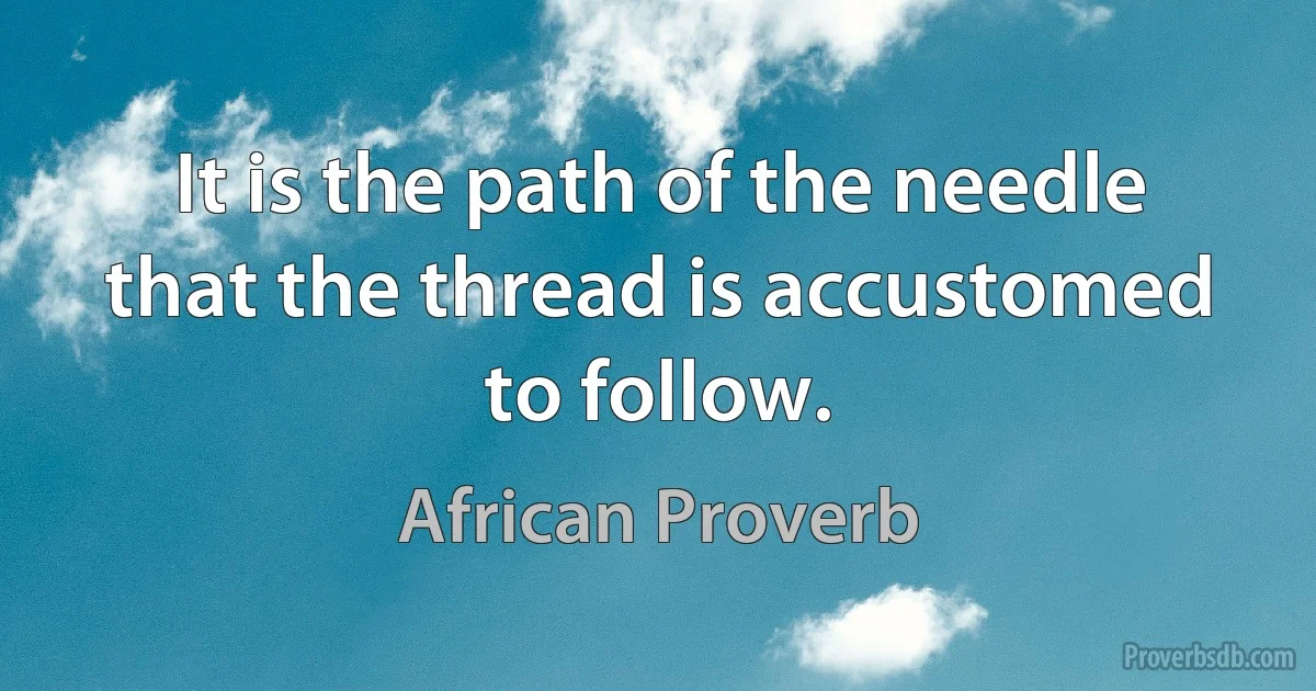 It is the path of the needle that the thread is accustomed to follow. (African Proverb)