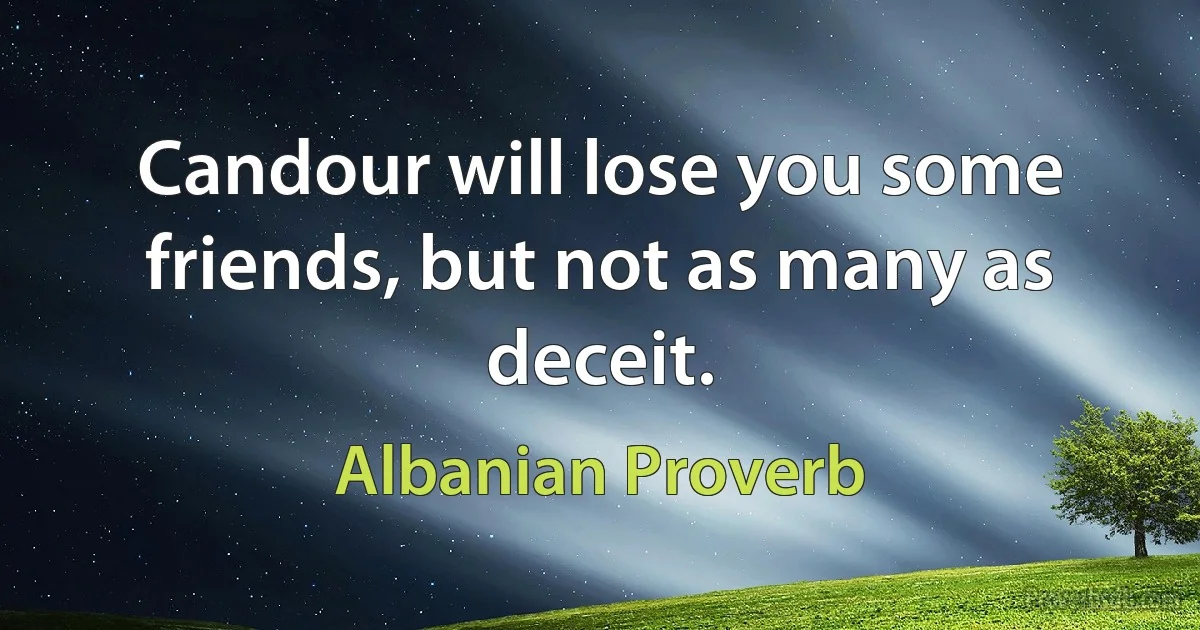 Candour will lose you some friends, but not as many as deceit. (Albanian Proverb)