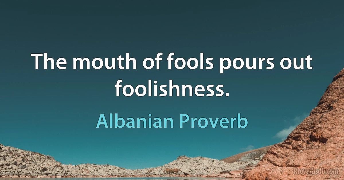 The mouth of fools pours out foolishness. (Albanian Proverb)