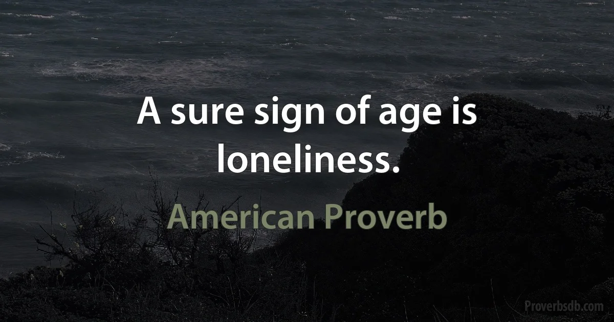 A sure sign of age is loneliness. (American Proverb)