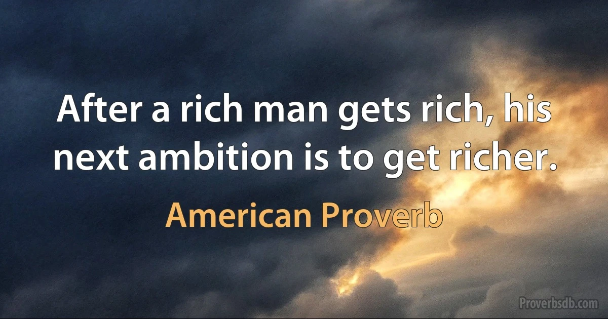 After a rich man gets rich, his next ambition is to get richer. (American Proverb)