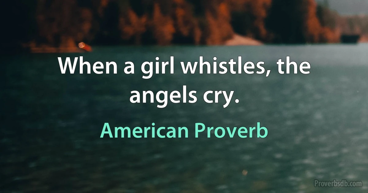 When a girl whistles, the angels cry. (American Proverb)