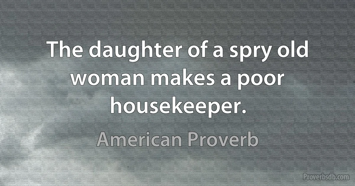 The daughter of a spry old woman makes a poor housekeeper. (American Proverb)