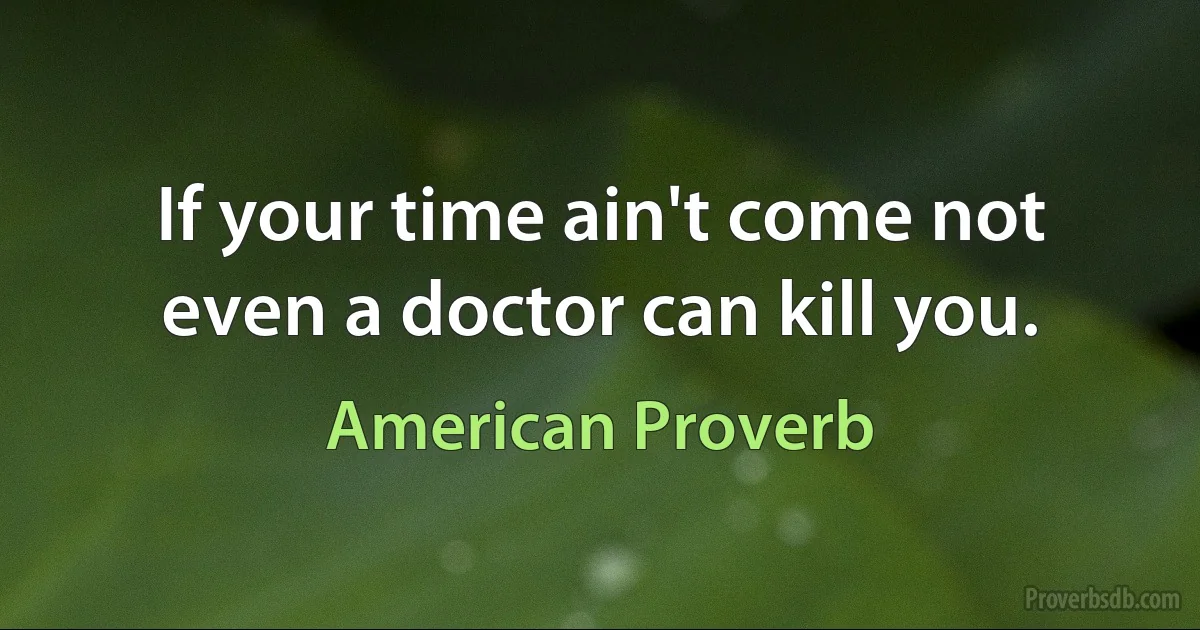 If your time ain't come not even a doctor can kill you. (American Proverb)