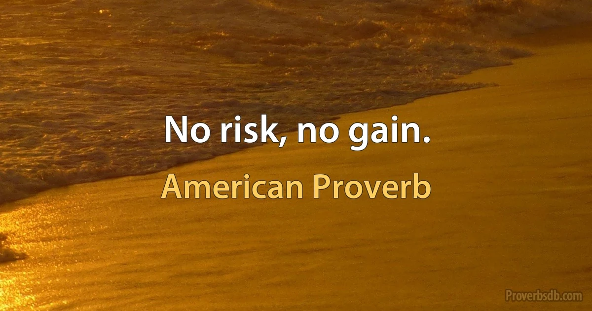 No risk, no gain. (American Proverb)