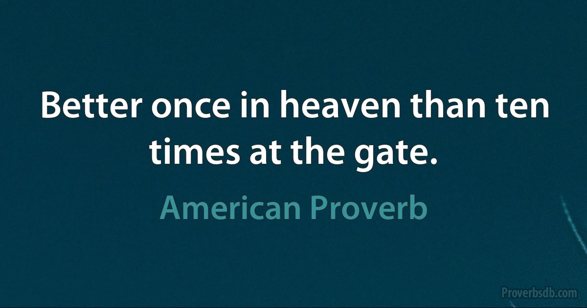 Better once in heaven than ten times at the gate. (American Proverb)