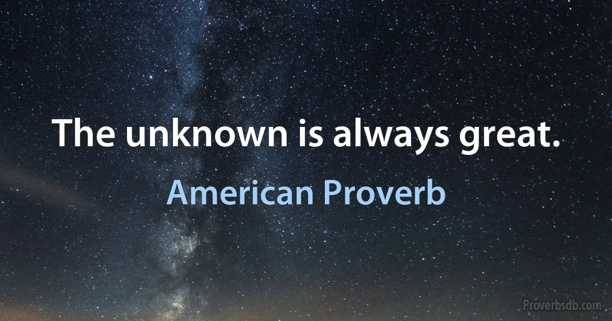 The unknown is always great. (American Proverb)