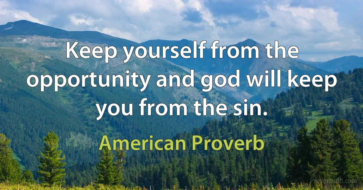 Keep yourself from the opportunity and god will keep you from the sin. (American Proverb)