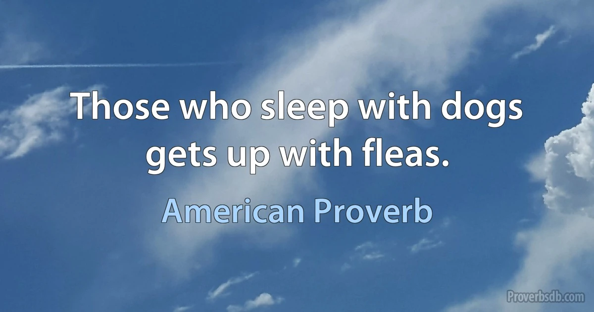 Those who sleep with dogs gets up with fleas. (American Proverb)