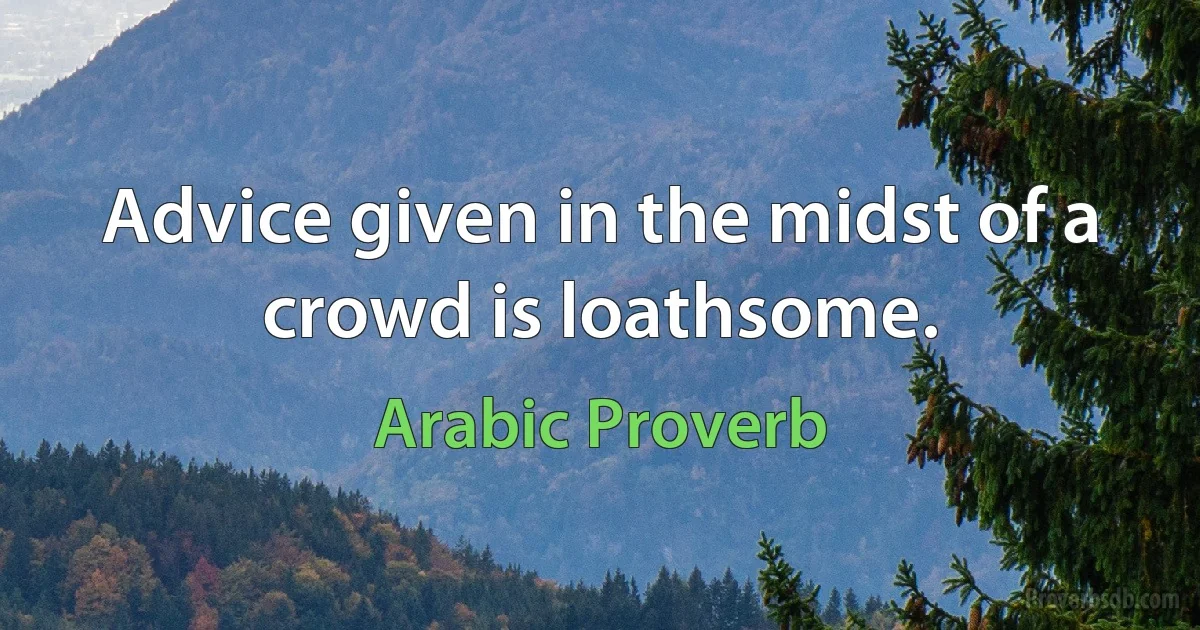 Advice given in the midst of a crowd is loathsome. (Arabic Proverb)