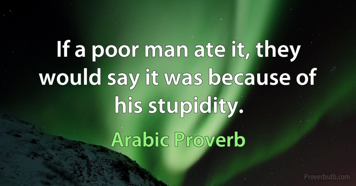 If a poor man ate it, they would say it was because of his stupidity. (Arabic Proverb)