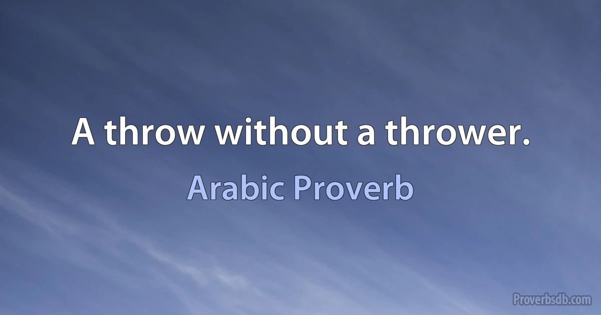 A throw without a thrower. (Arabic Proverb)