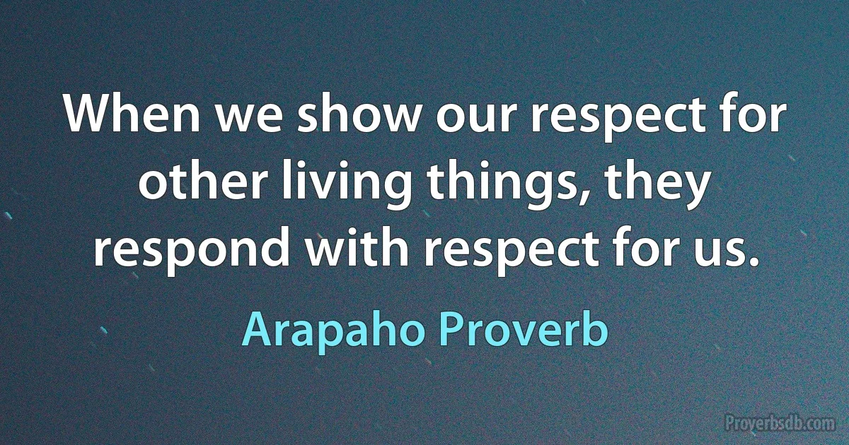 When we show our respect for other living things, they respond with respect for us. (Arapaho Proverb)