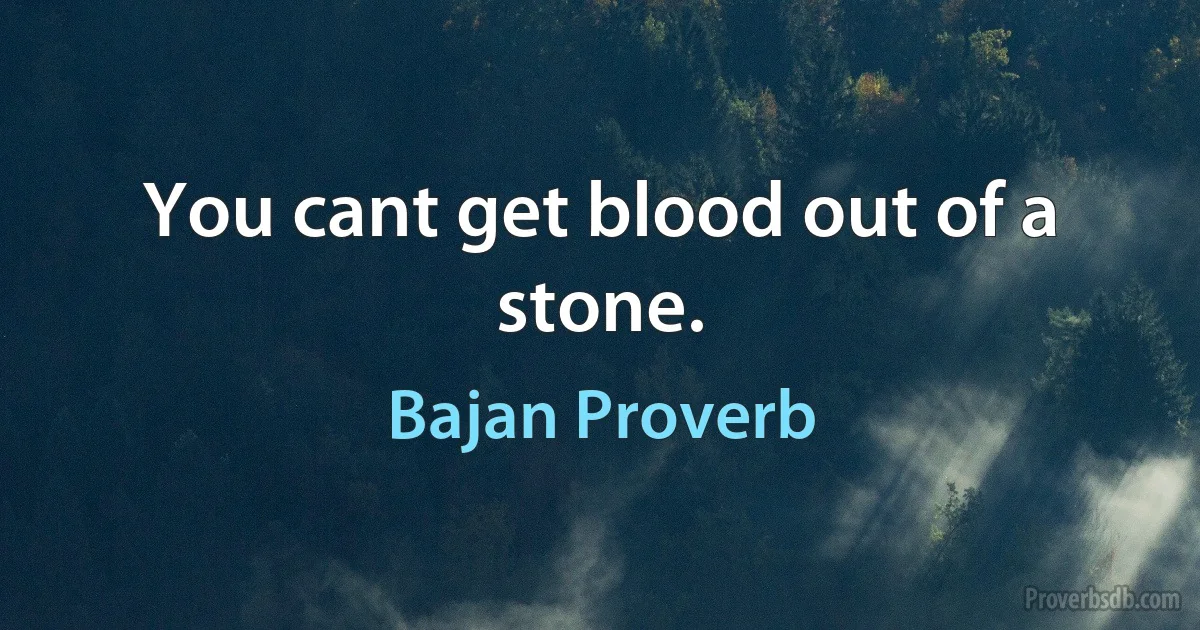 You cant get blood out of a stone. (Bajan Proverb)