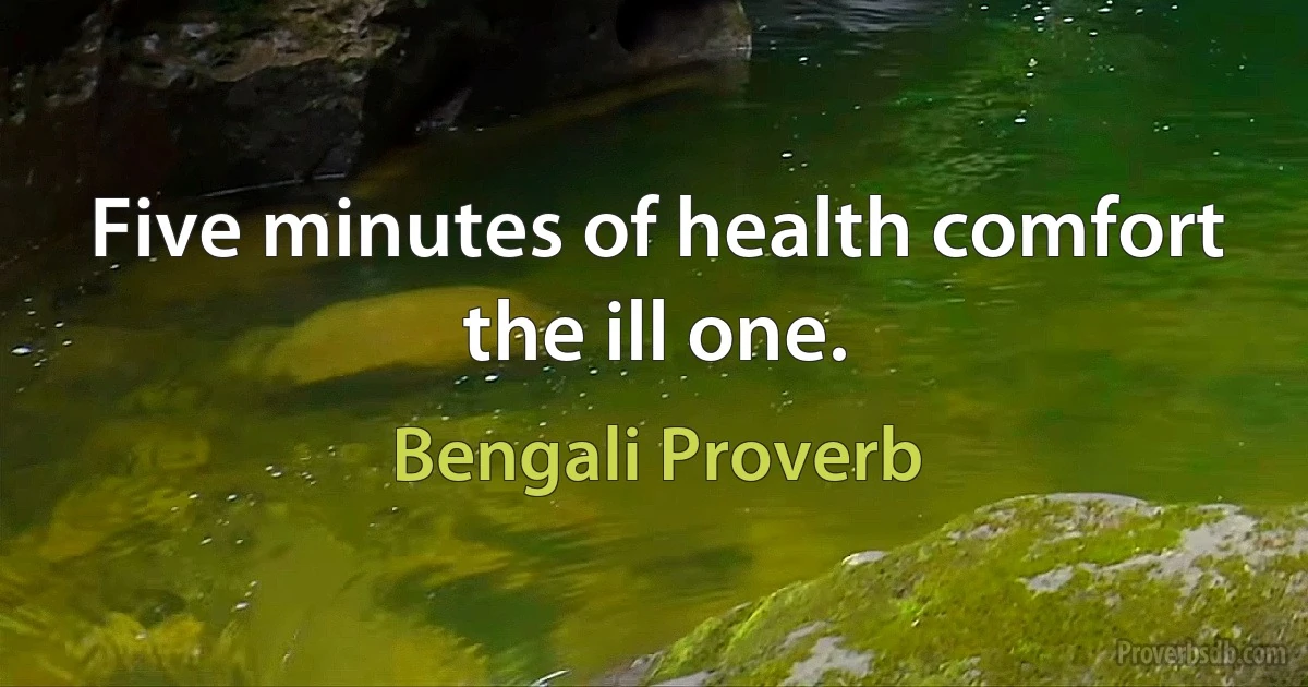 Five minutes of health comfort the ill one. (Bengali Proverb)