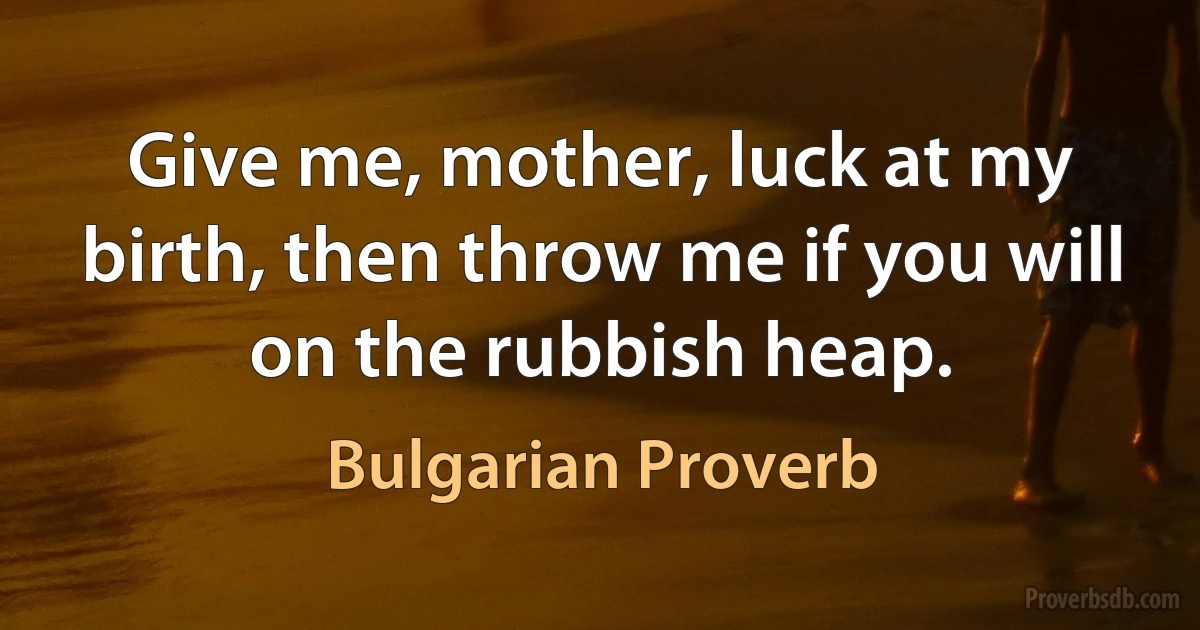 Give me, mother, luck at my birth, then throw me if you will on the rubbish heap. (Bulgarian Proverb)