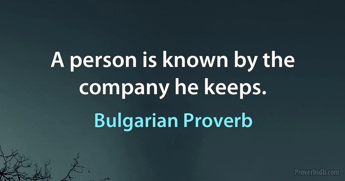 A person is known by the company he keeps. (Bulgarian Proverb)