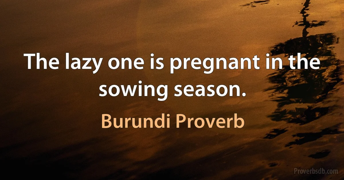 The lazy one is pregnant in the sowing season. (Burundi Proverb)