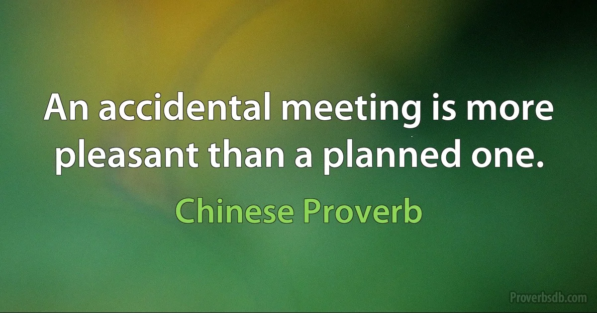 An accidental meeting is more pleasant than a planned one. (Chinese Proverb)