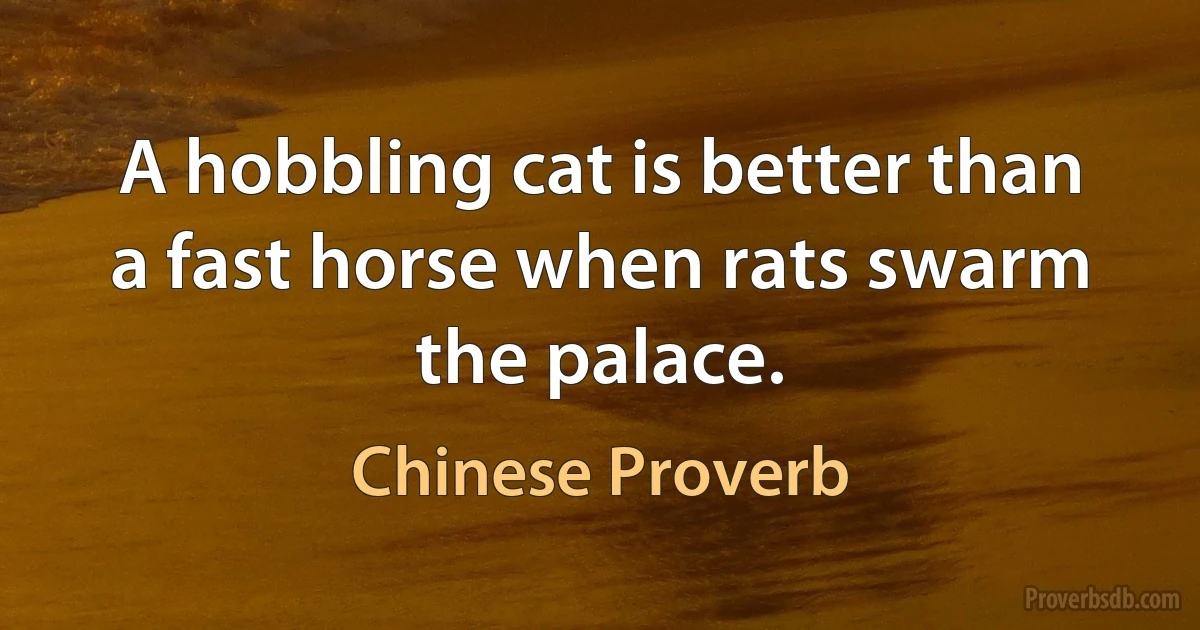 A hobbling cat is better than a fast horse when rats swarm the palace. (Chinese Proverb)