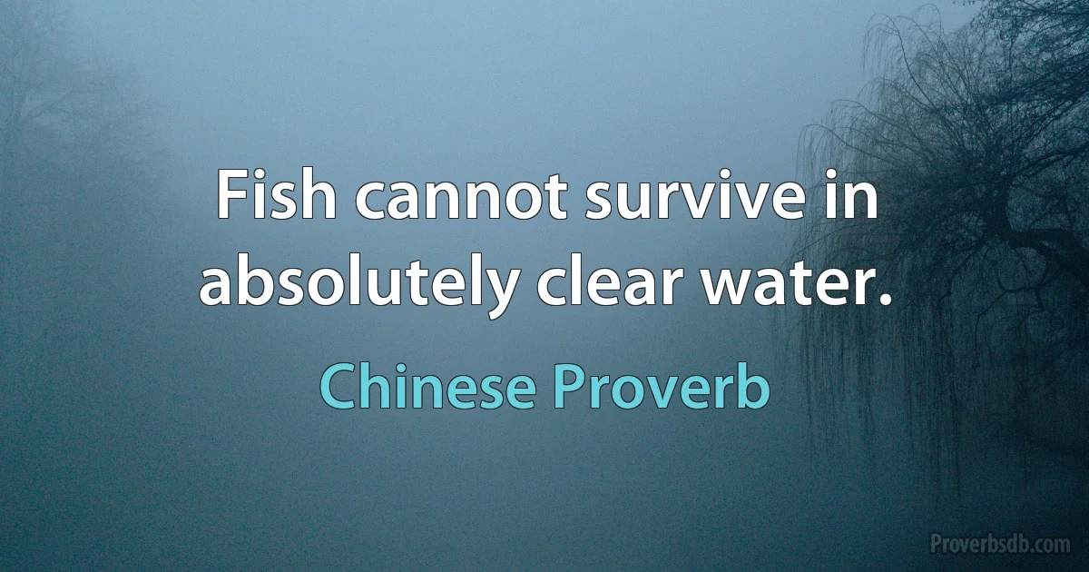 Fish cannot survive in absolutely clear water. (Chinese Proverb)