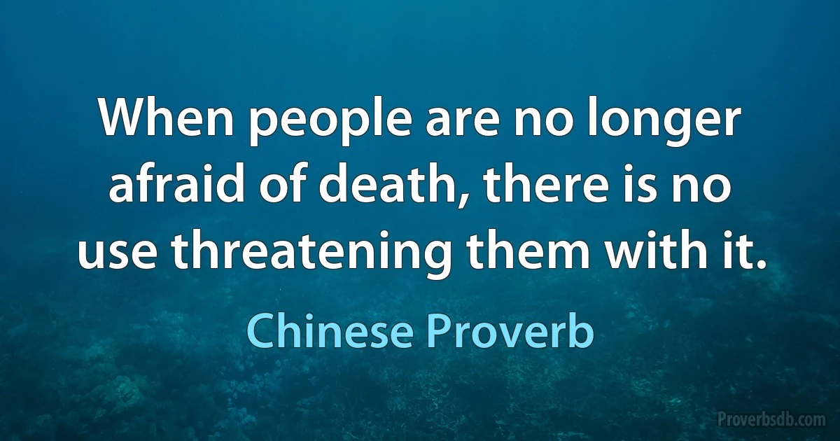 When people are no longer afraid of death, there is no use threatening them with it. (Chinese Proverb)