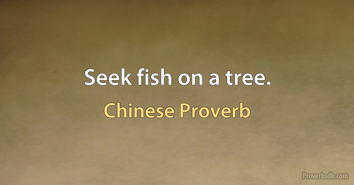 Seek fish on a tree. (Chinese Proverb)