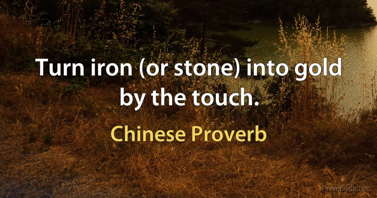 Turn iron (or stone) into gold by the touch. (Chinese Proverb)