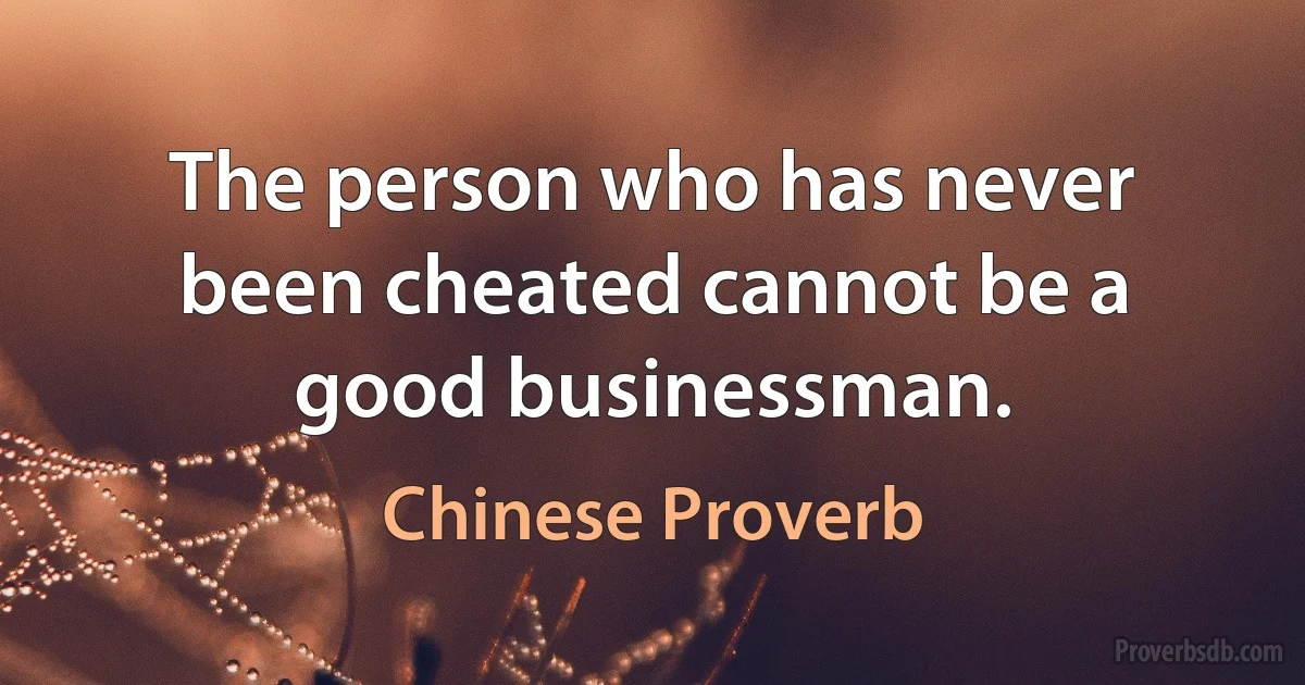 The person who has never been cheated cannot be a good businessman. (Chinese Proverb)