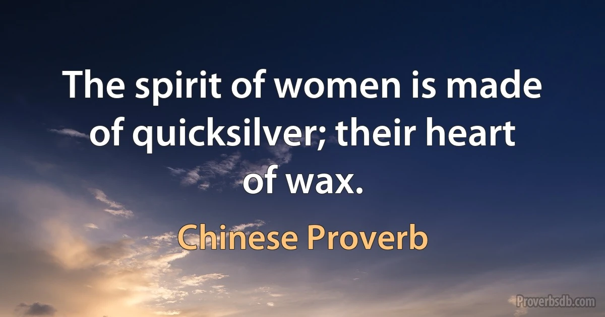 The spirit of women is made of quicksilver; their heart of wax. (Chinese Proverb)