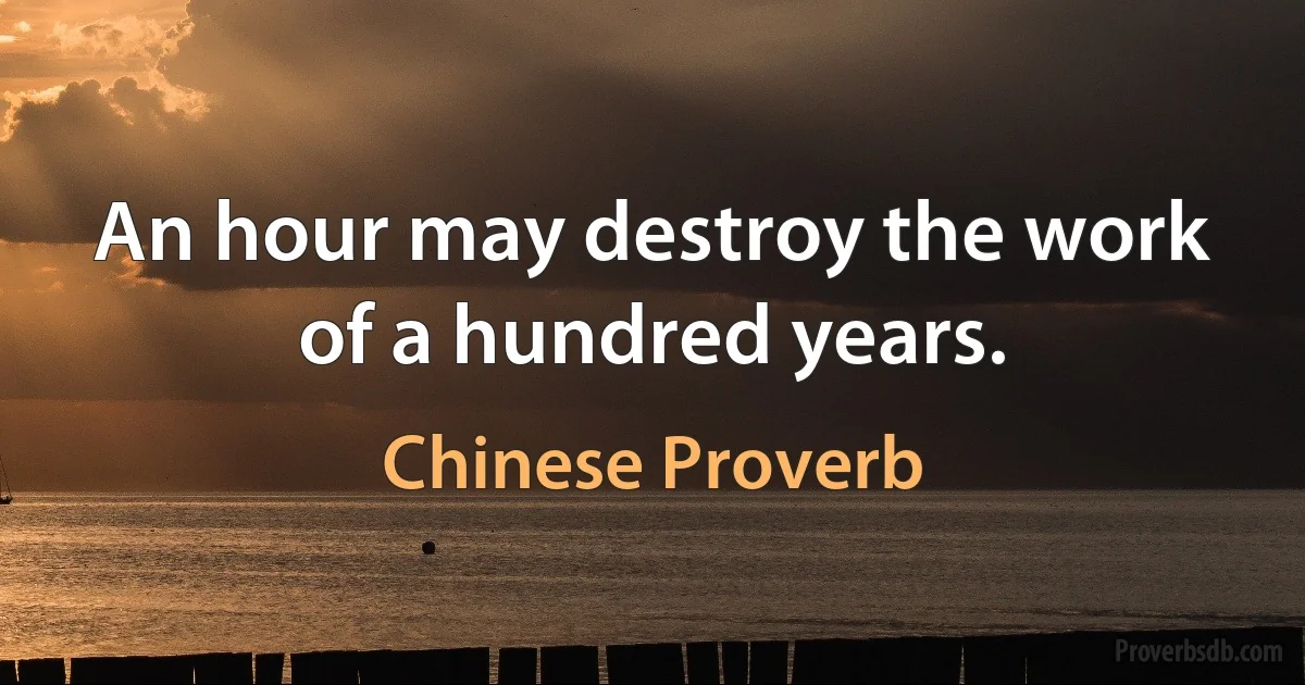 An hour may destroy the work of a hundred years. (Chinese Proverb)