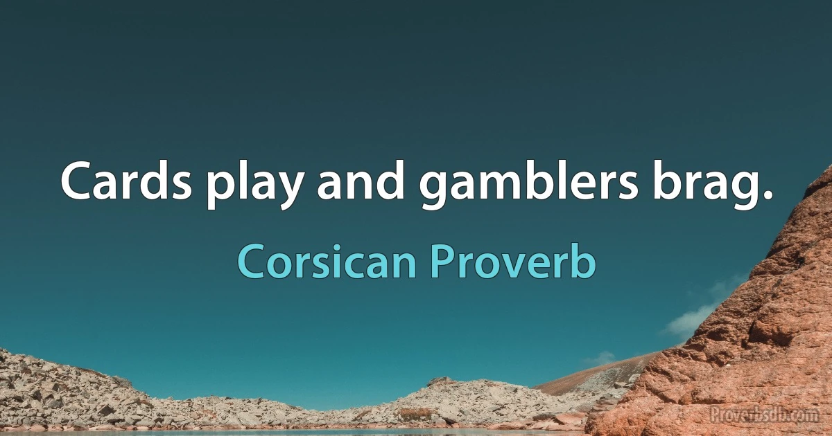 Cards play and gamblers brag. (Corsican Proverb)