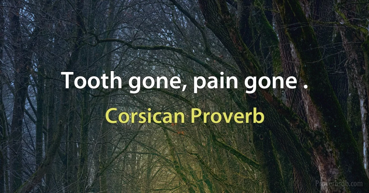 Tooth gone, pain gone . (Corsican Proverb)