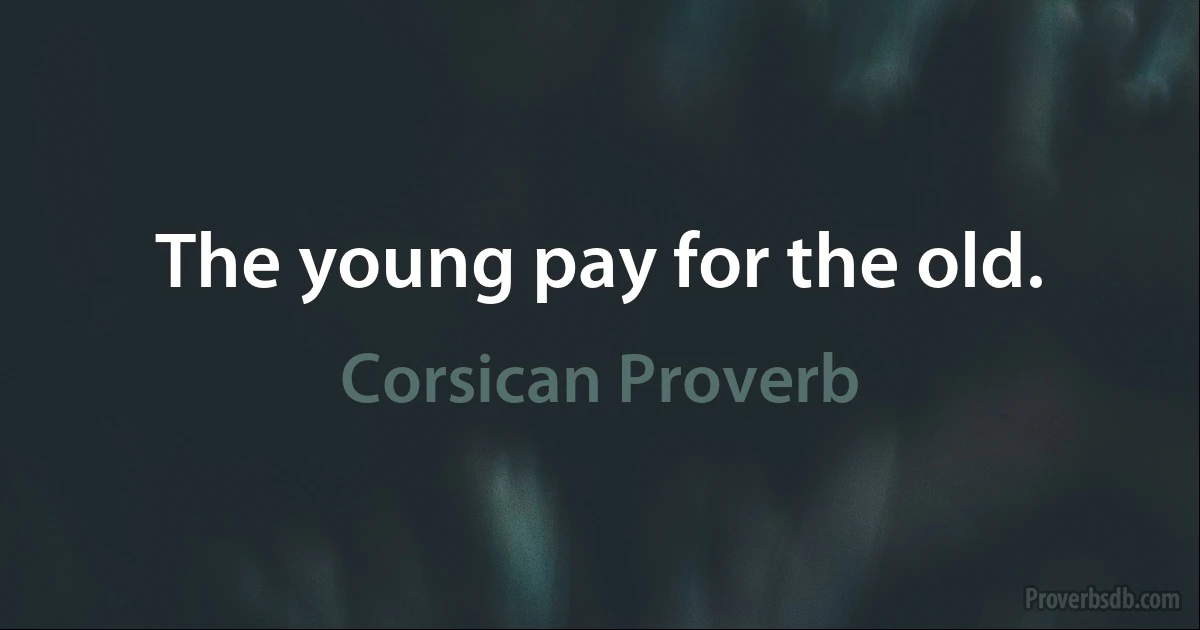 The young pay for the old. (Corsican Proverb)