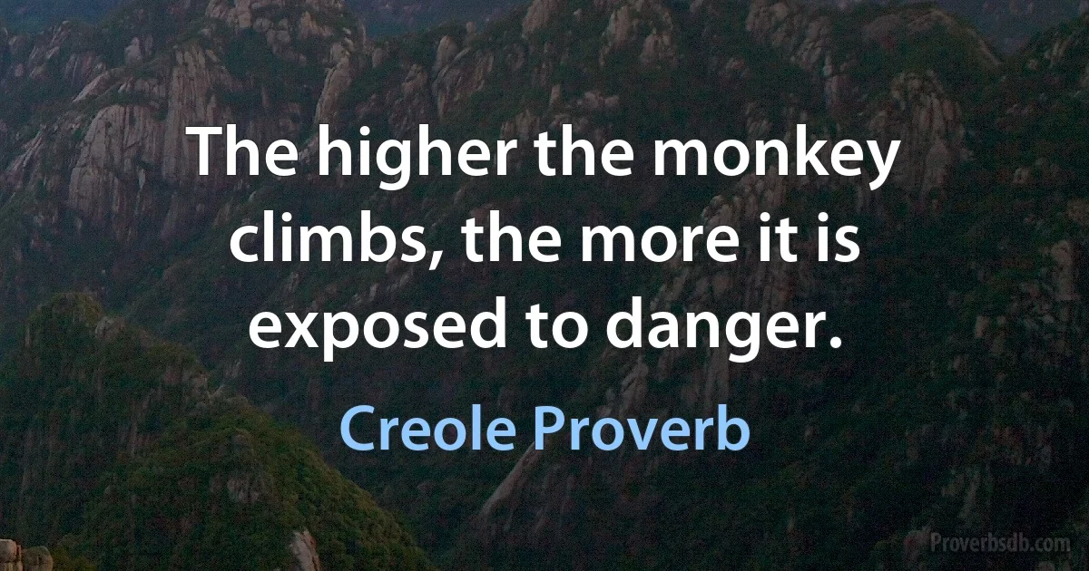 The higher the monkey climbs, the more it is exposed to danger. (Creole Proverb)