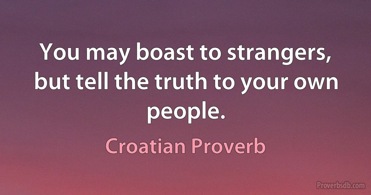 You may boast to strangers, but tell the truth to your own people. (Croatian Proverb)