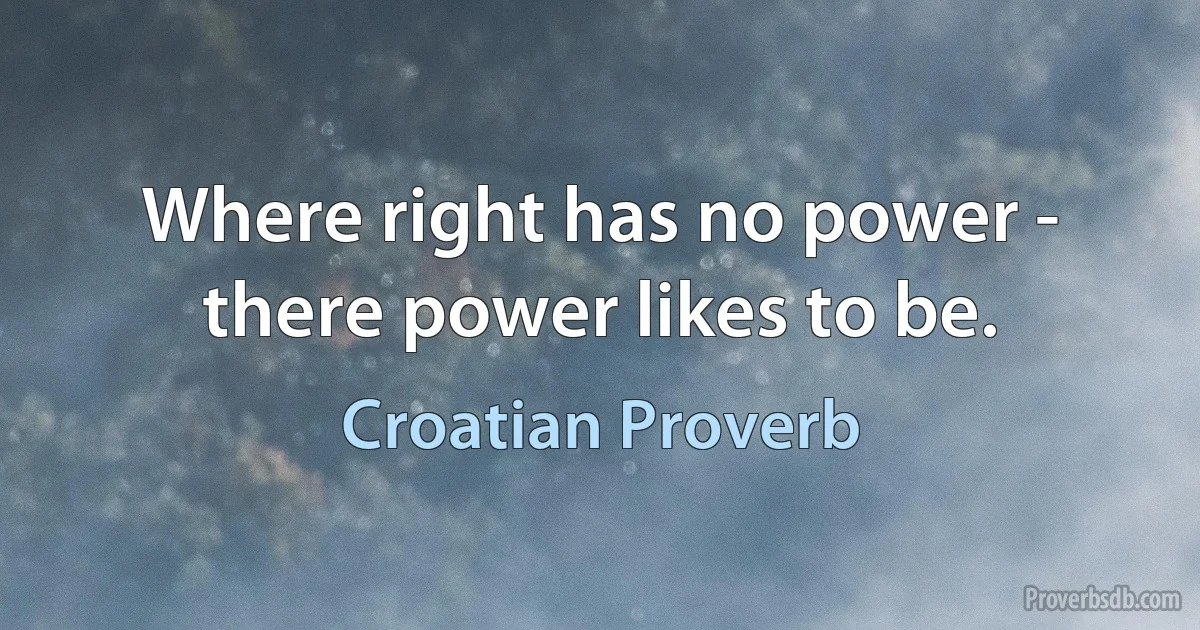 Where right has no power - there power likes to be. (Croatian Proverb)