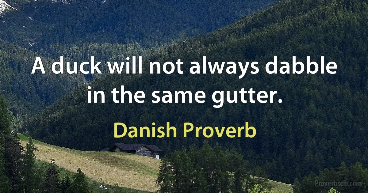 A duck will not always dabble in the same gutter. (Danish Proverb)