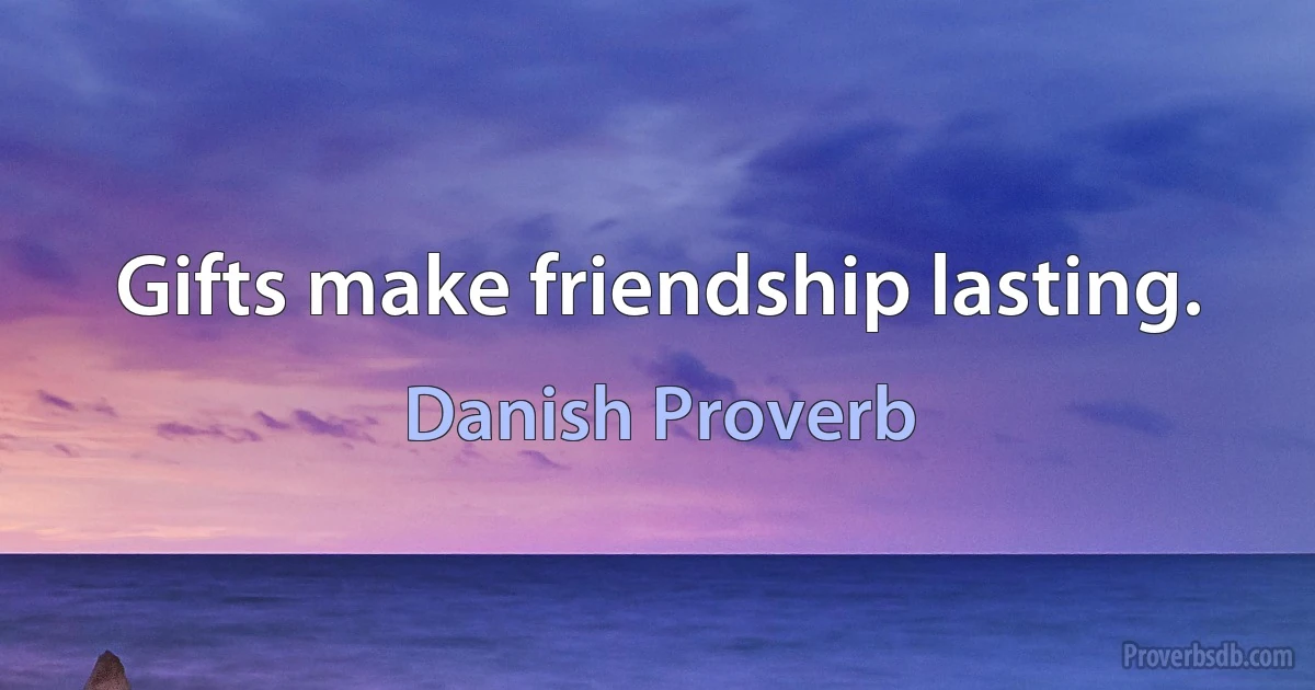 Gifts make friendship lasting. (Danish Proverb)