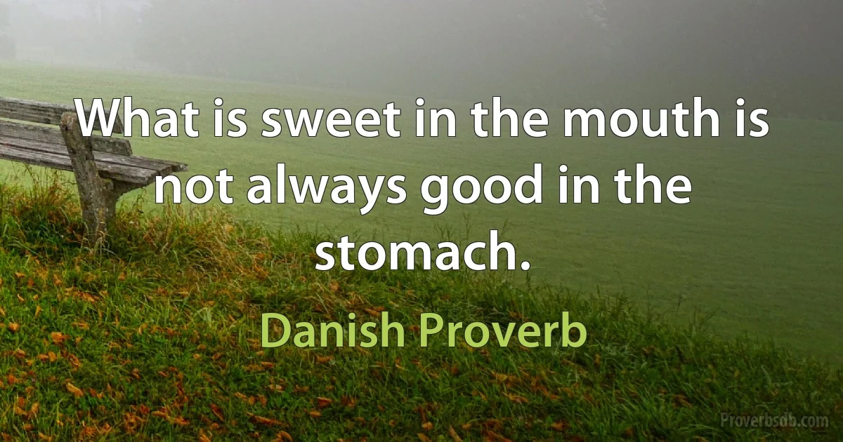 What is sweet in the mouth is not always good in the stomach. (Danish Proverb)