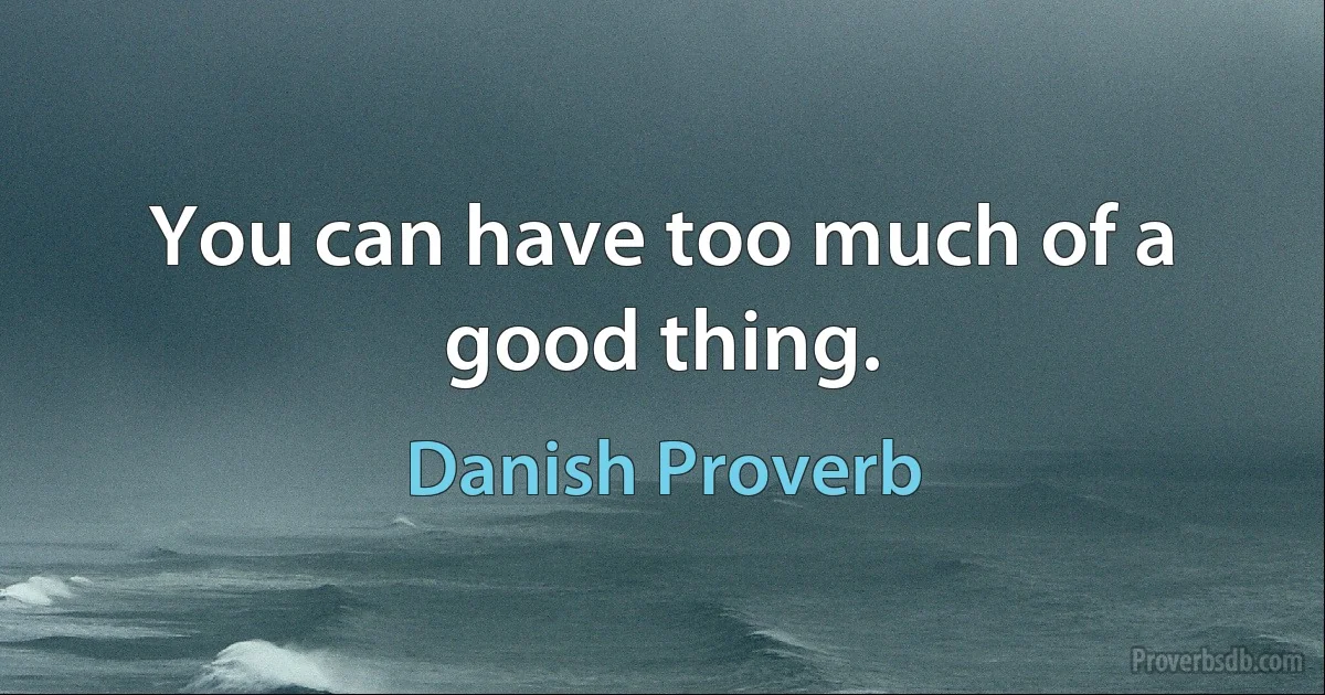 You can have too much of a good thing. (Danish Proverb)