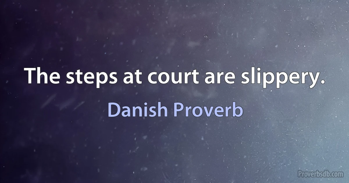 The steps at court are slippery. (Danish Proverb)