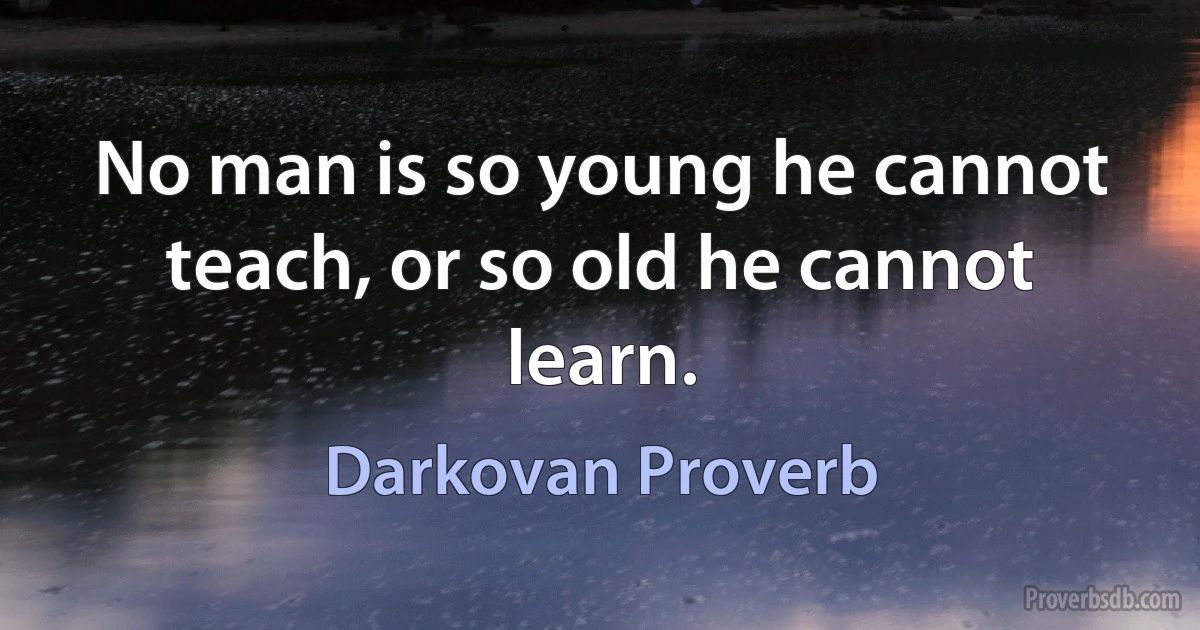 No man is so young he cannot teach, or so old he cannot learn. (Darkovan Proverb)