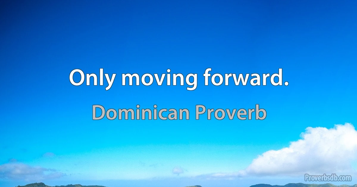 Only moving forward. (Dominican Proverb)