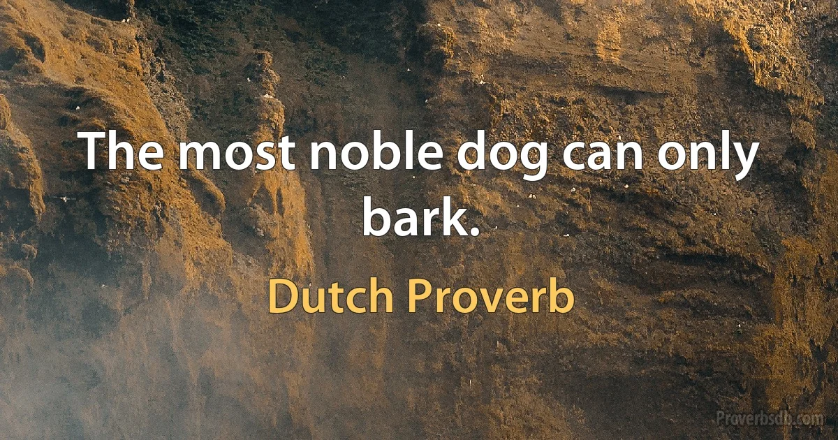 The most noble dog can only bark. (Dutch Proverb)