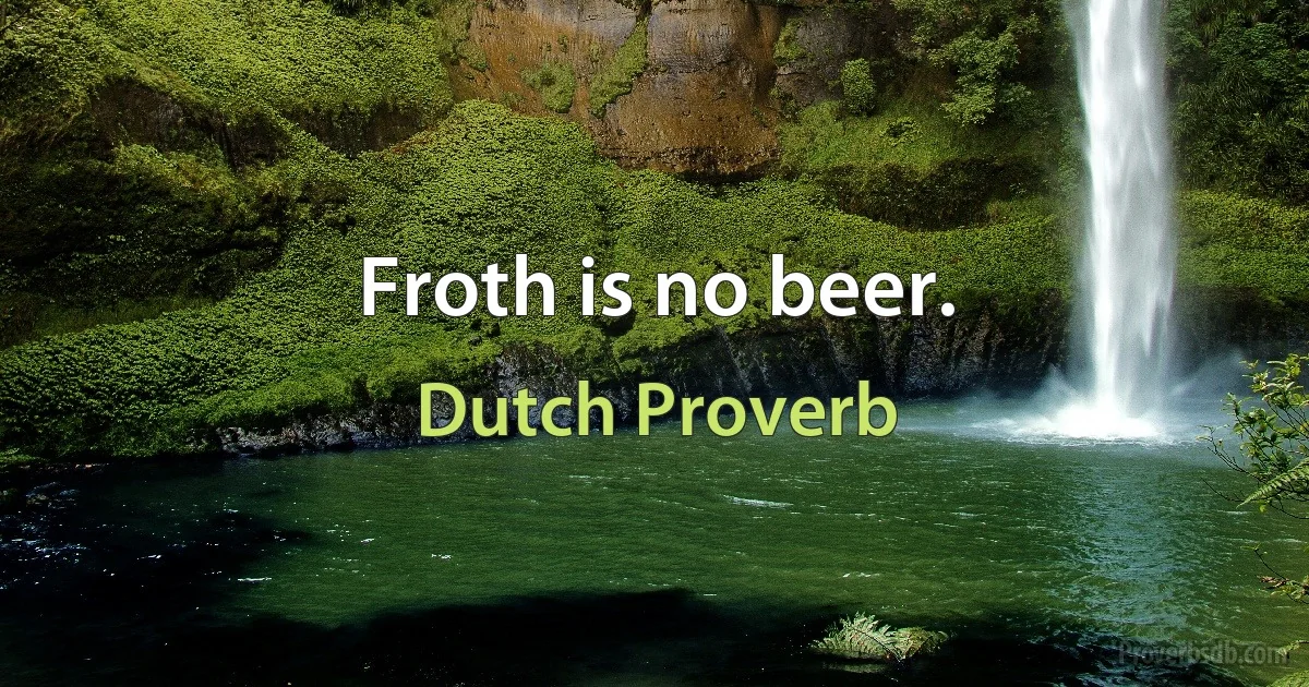 Froth is no beer. (Dutch Proverb)