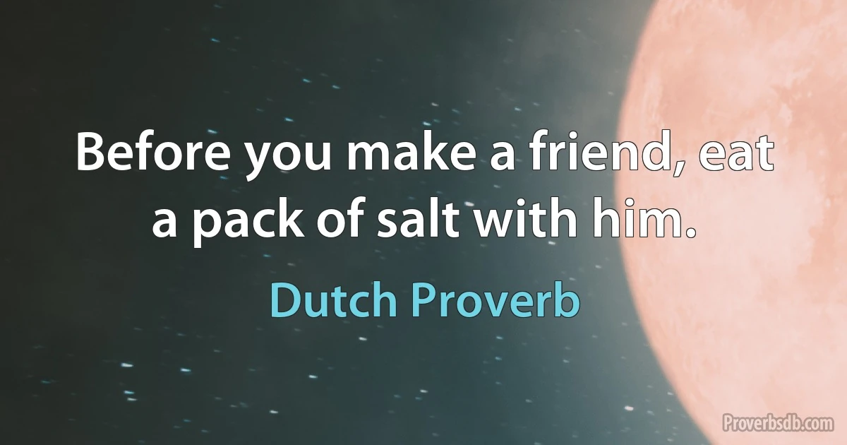 Before you make a friend, eat a pack of salt with him. (Dutch Proverb)