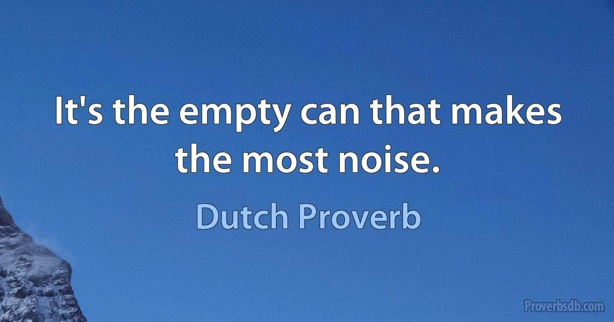 It's the empty can that makes the most noise. (Dutch Proverb)