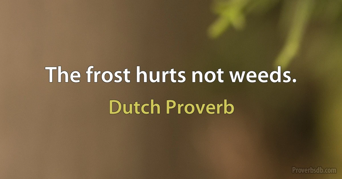 The frost hurts not weeds. (Dutch Proverb)