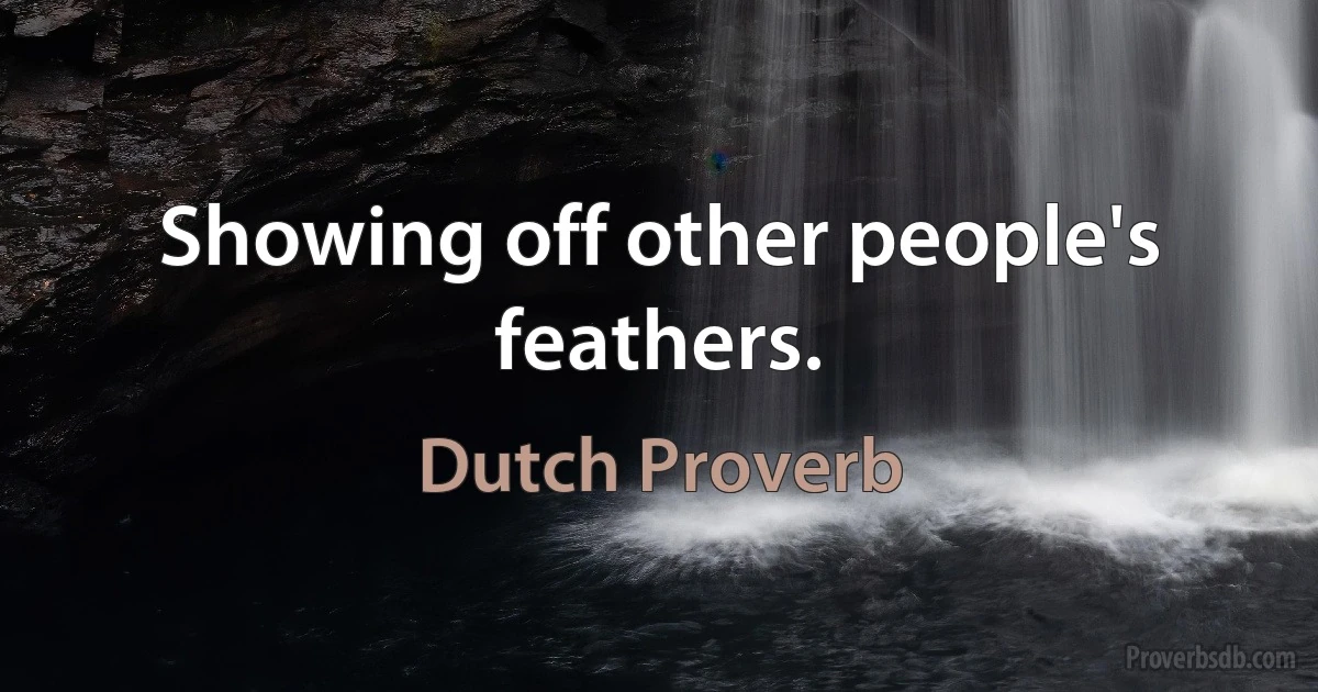 Showing off other people's feathers. (Dutch Proverb)